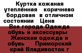 Куртка кожаная утеплённая , коричнево-бордовая, в отличном состоянии › Цена ­ 10 000 - Все города Одежда, обувь и аксессуары » Женская одежда и обувь   . Приморский край,Владивосток г.